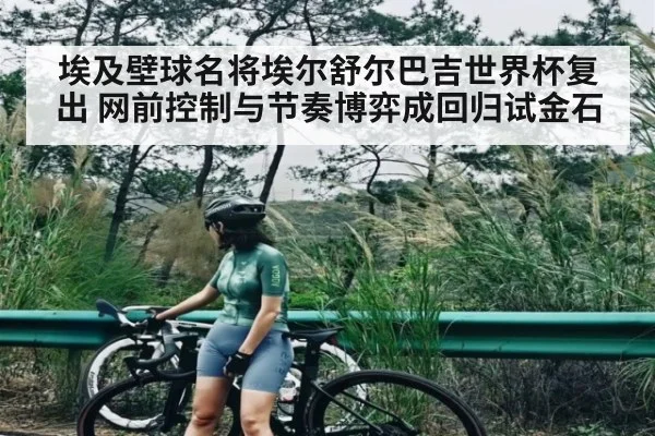 埃及壁球名将埃尔舒尔巴吉世界杯复出 网前控制与节奏博弈成回归试金石