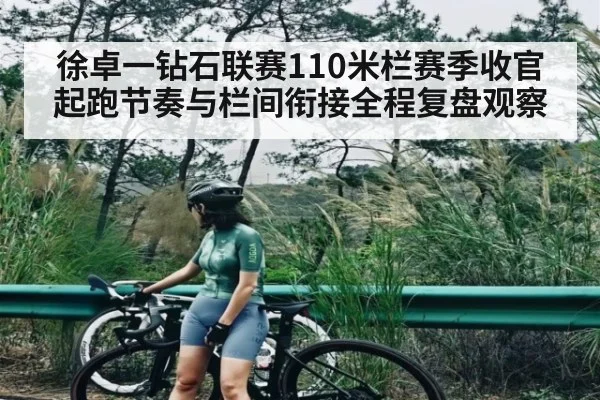 徐卓一钻石联赛110米栏赛季收官起跑节奏与栏间衔接全程复盘观察